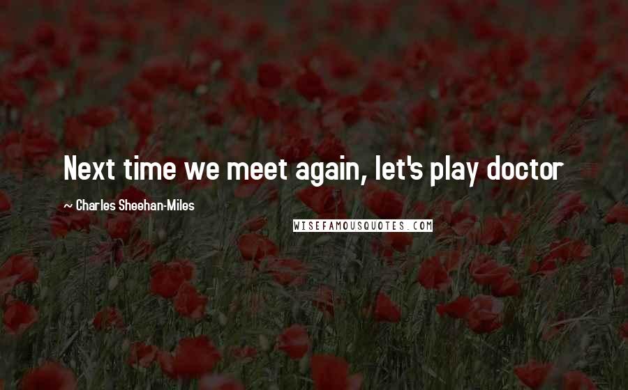 Charles Sheehan-Miles Quotes: Next time we meet again, let's play doctor