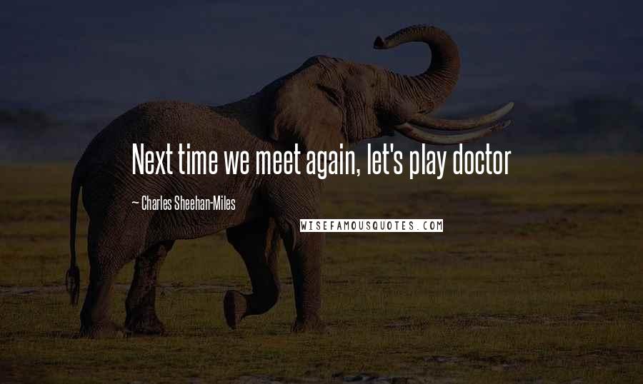 Charles Sheehan-Miles Quotes: Next time we meet again, let's play doctor