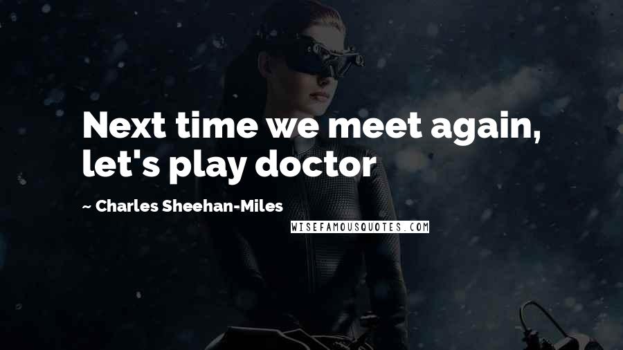 Charles Sheehan-Miles Quotes: Next time we meet again, let's play doctor