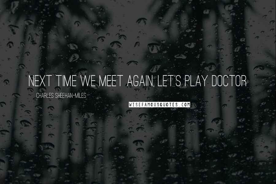 Charles Sheehan-Miles Quotes: Next time we meet again, let's play doctor