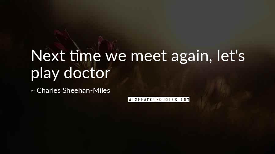 Charles Sheehan-Miles Quotes: Next time we meet again, let's play doctor