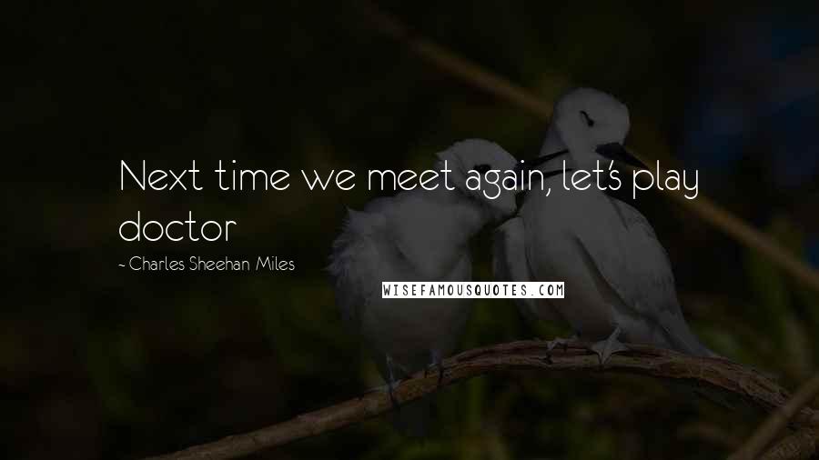 Charles Sheehan-Miles Quotes: Next time we meet again, let's play doctor