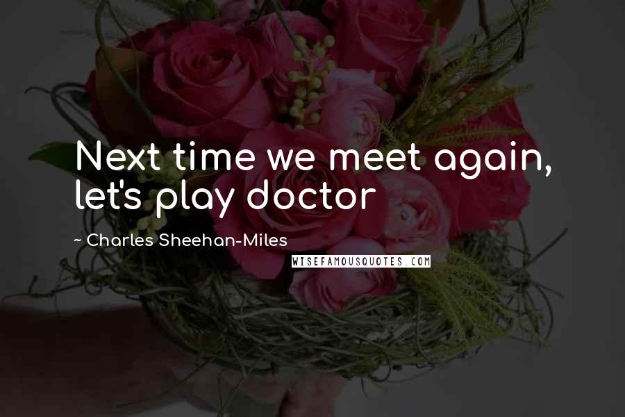 Charles Sheehan-Miles Quotes: Next time we meet again, let's play doctor