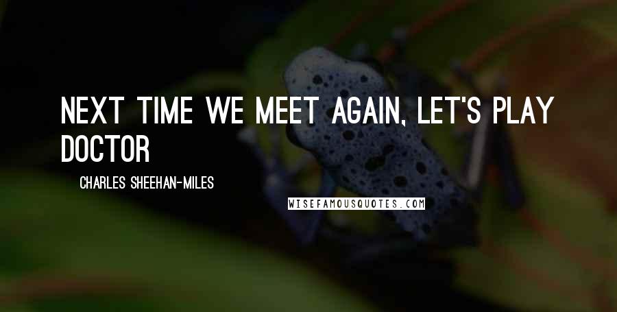 Charles Sheehan-Miles Quotes: Next time we meet again, let's play doctor