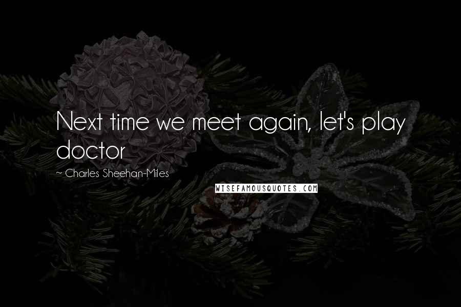 Charles Sheehan-Miles Quotes: Next time we meet again, let's play doctor