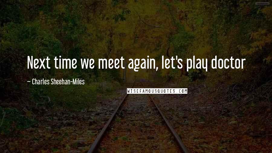 Charles Sheehan-Miles Quotes: Next time we meet again, let's play doctor