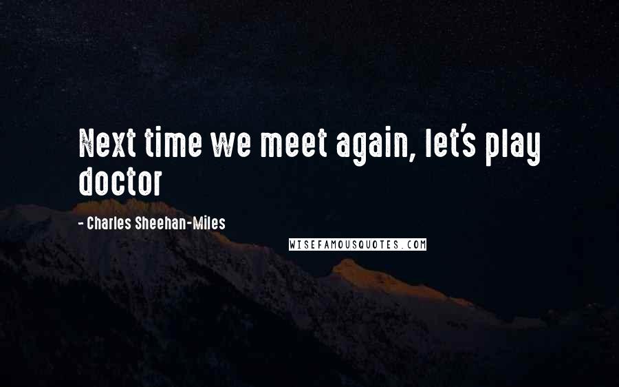 Charles Sheehan-Miles Quotes: Next time we meet again, let's play doctor