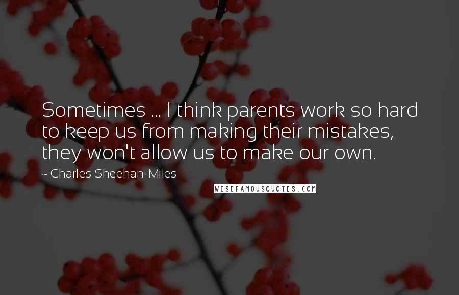 Charles Sheehan-Miles Quotes: Sometimes ... I think parents work so hard to keep us from making their mistakes, they won't allow us to make our own.