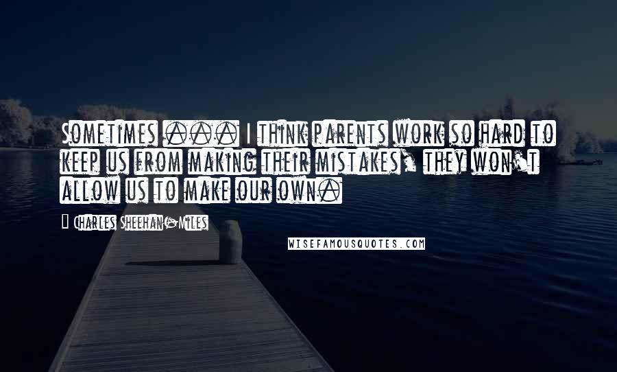 Charles Sheehan-Miles Quotes: Sometimes ... I think parents work so hard to keep us from making their mistakes, they won't allow us to make our own.
