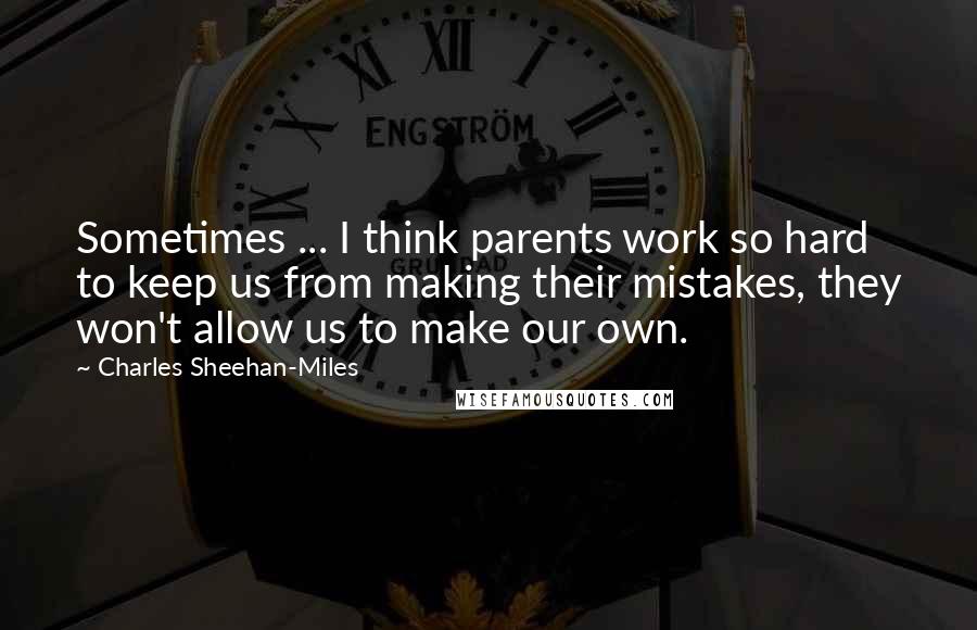Charles Sheehan-Miles Quotes: Sometimes ... I think parents work so hard to keep us from making their mistakes, they won't allow us to make our own.