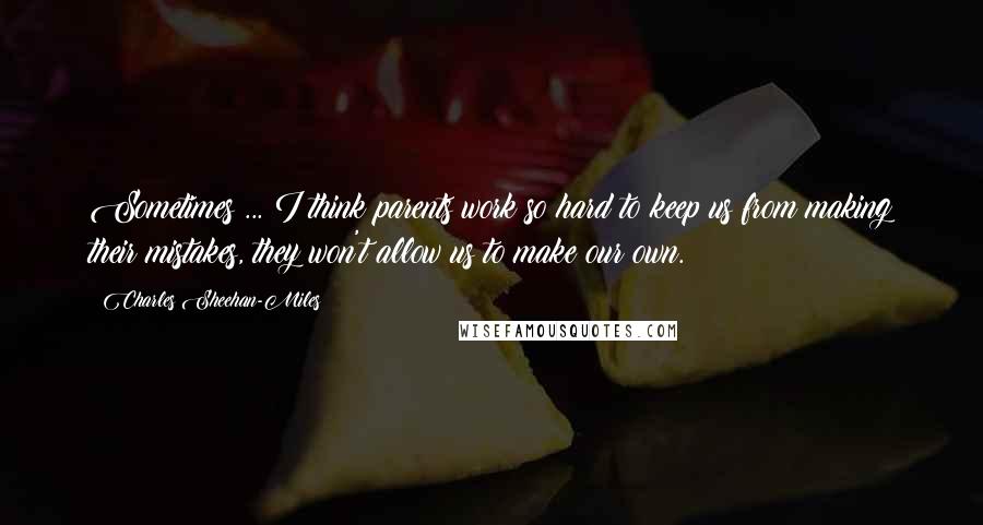 Charles Sheehan-Miles Quotes: Sometimes ... I think parents work so hard to keep us from making their mistakes, they won't allow us to make our own.