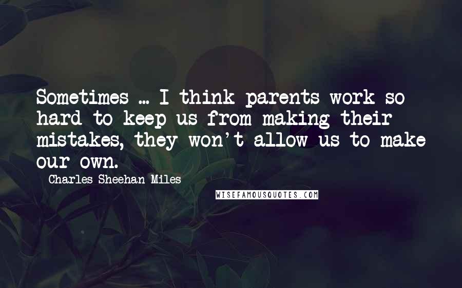 Charles Sheehan-Miles Quotes: Sometimes ... I think parents work so hard to keep us from making their mistakes, they won't allow us to make our own.