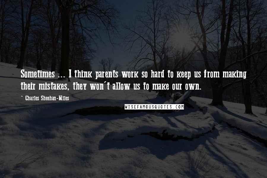 Charles Sheehan-Miles Quotes: Sometimes ... I think parents work so hard to keep us from making their mistakes, they won't allow us to make our own.