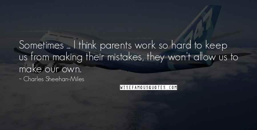 Charles Sheehan-Miles Quotes: Sometimes ... I think parents work so hard to keep us from making their mistakes, they won't allow us to make our own.