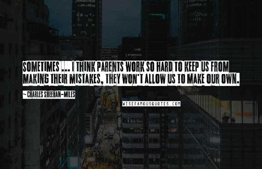 Charles Sheehan-Miles Quotes: Sometimes ... I think parents work so hard to keep us from making their mistakes, they won't allow us to make our own.