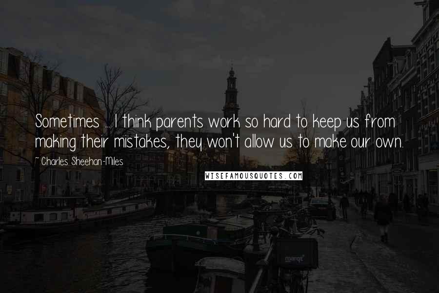 Charles Sheehan-Miles Quotes: Sometimes ... I think parents work so hard to keep us from making their mistakes, they won't allow us to make our own.