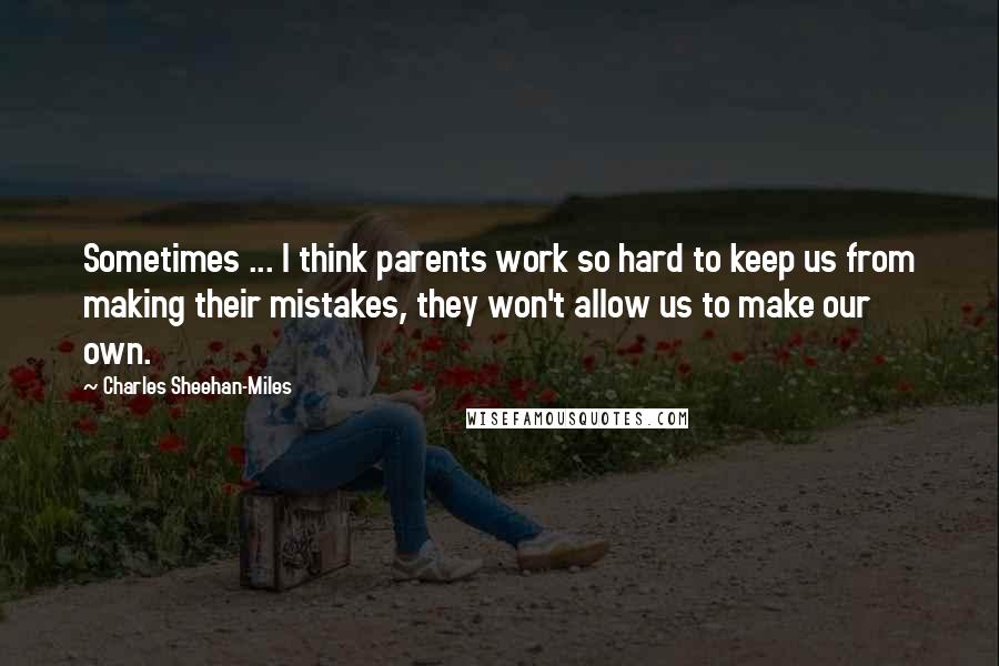 Charles Sheehan-Miles Quotes: Sometimes ... I think parents work so hard to keep us from making their mistakes, they won't allow us to make our own.