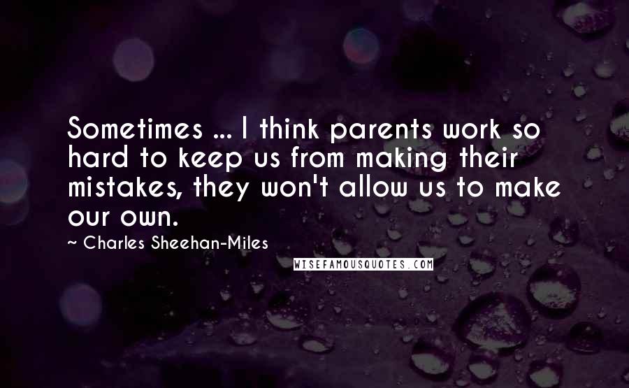 Charles Sheehan-Miles Quotes: Sometimes ... I think parents work so hard to keep us from making their mistakes, they won't allow us to make our own.