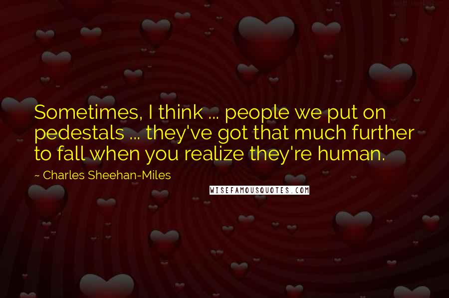 Charles Sheehan-Miles Quotes: Sometimes, I think ... people we put on pedestals ... they've got that much further to fall when you realize they're human.