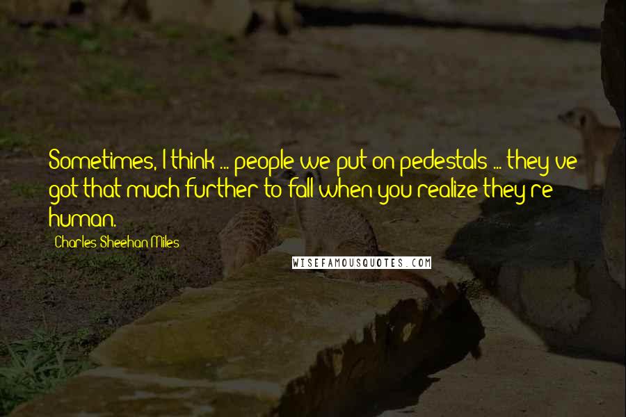 Charles Sheehan-Miles Quotes: Sometimes, I think ... people we put on pedestals ... they've got that much further to fall when you realize they're human.
