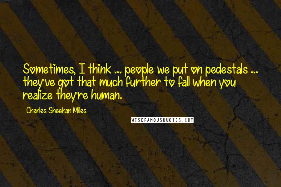 Charles Sheehan-Miles Quotes: Sometimes, I think ... people we put on pedestals ... they've got that much further to fall when you realize they're human.