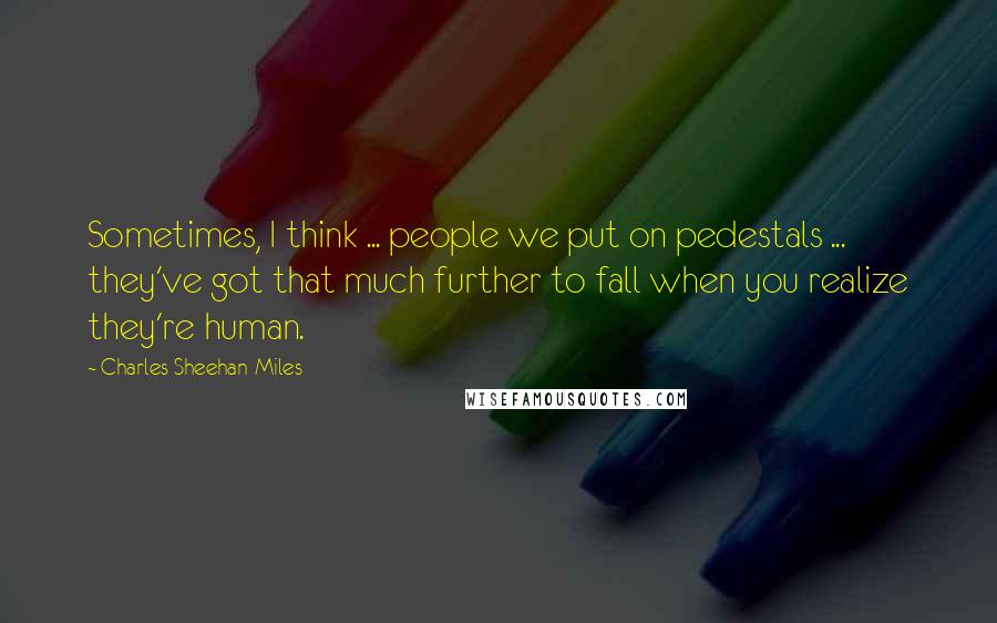 Charles Sheehan-Miles Quotes: Sometimes, I think ... people we put on pedestals ... they've got that much further to fall when you realize they're human.