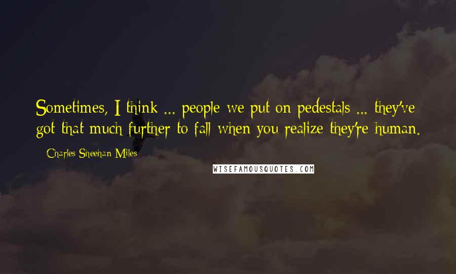Charles Sheehan-Miles Quotes: Sometimes, I think ... people we put on pedestals ... they've got that much further to fall when you realize they're human.