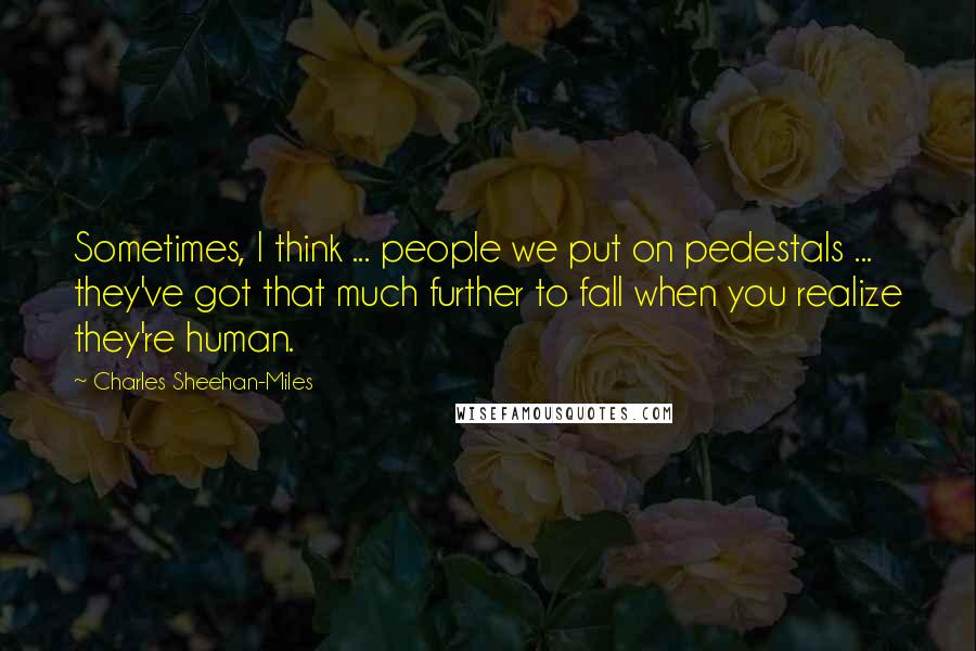 Charles Sheehan-Miles Quotes: Sometimes, I think ... people we put on pedestals ... they've got that much further to fall when you realize they're human.