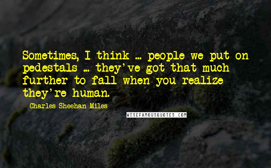 Charles Sheehan-Miles Quotes: Sometimes, I think ... people we put on pedestals ... they've got that much further to fall when you realize they're human.
