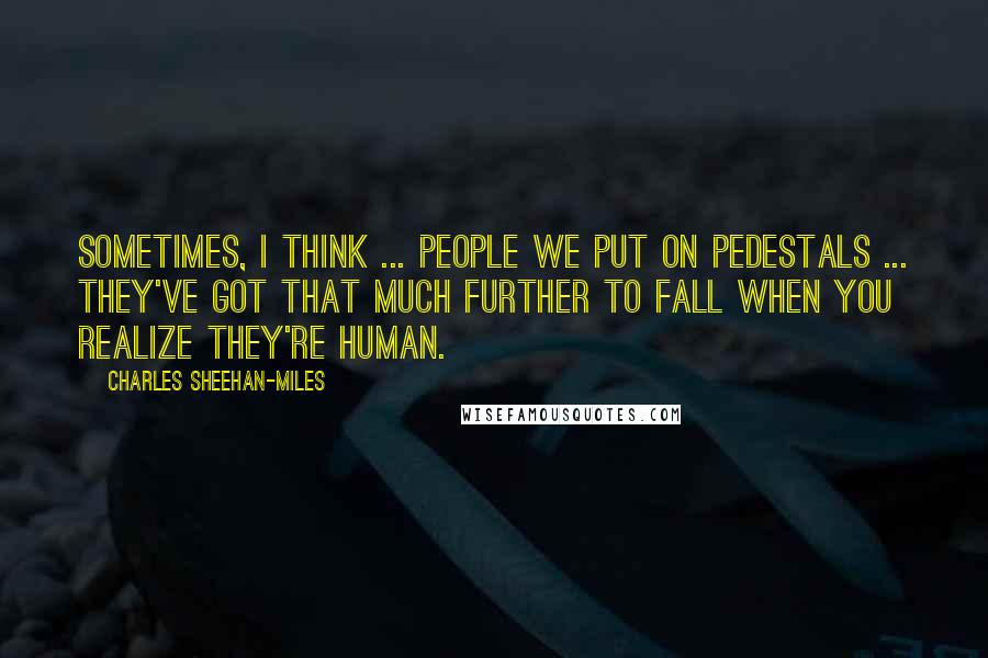 Charles Sheehan-Miles Quotes: Sometimes, I think ... people we put on pedestals ... they've got that much further to fall when you realize they're human.