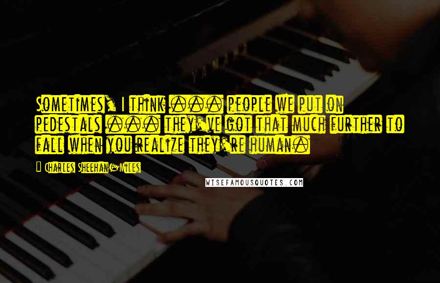 Charles Sheehan-Miles Quotes: Sometimes, I think ... people we put on pedestals ... they've got that much further to fall when you realize they're human.