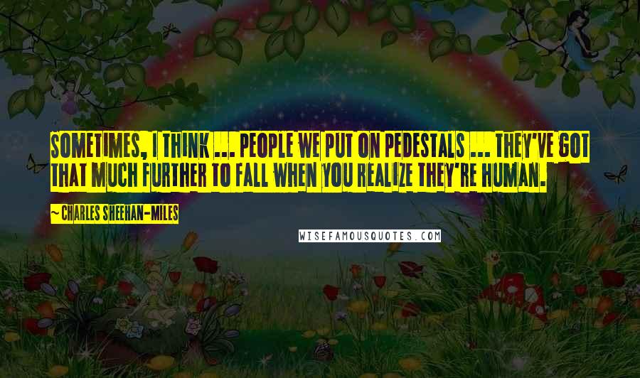 Charles Sheehan-Miles Quotes: Sometimes, I think ... people we put on pedestals ... they've got that much further to fall when you realize they're human.