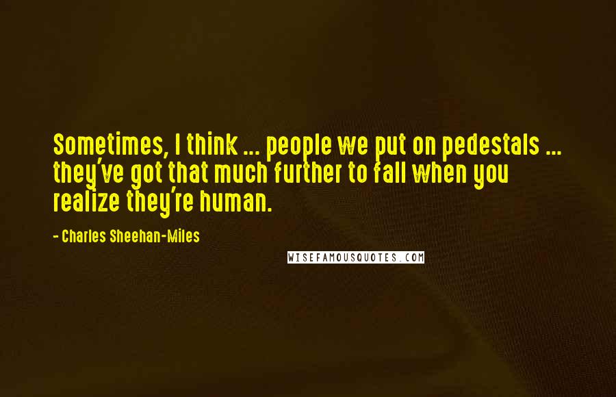 Charles Sheehan-Miles Quotes: Sometimes, I think ... people we put on pedestals ... they've got that much further to fall when you realize they're human.