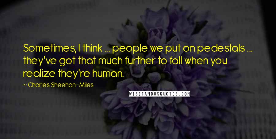 Charles Sheehan-Miles Quotes: Sometimes, I think ... people we put on pedestals ... they've got that much further to fall when you realize they're human.