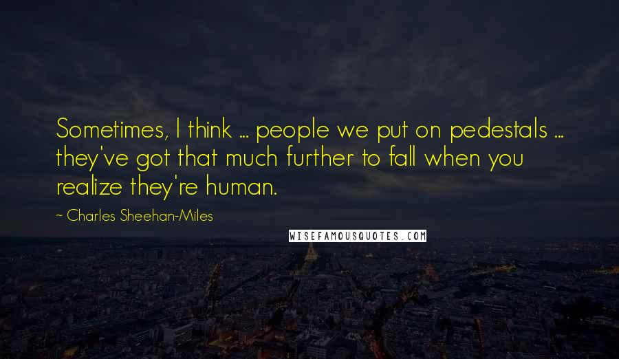 Charles Sheehan-Miles Quotes: Sometimes, I think ... people we put on pedestals ... they've got that much further to fall when you realize they're human.
