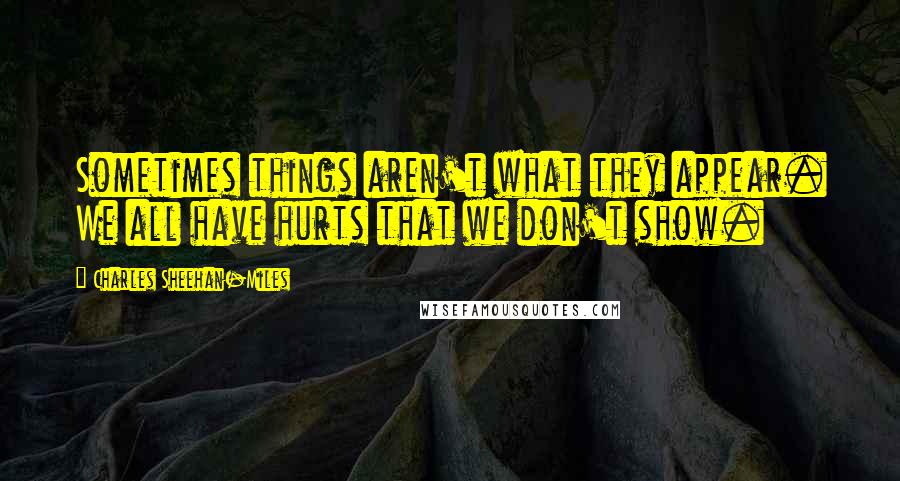 Charles Sheehan-Miles Quotes: Sometimes things aren't what they appear. We all have hurts that we don't show.