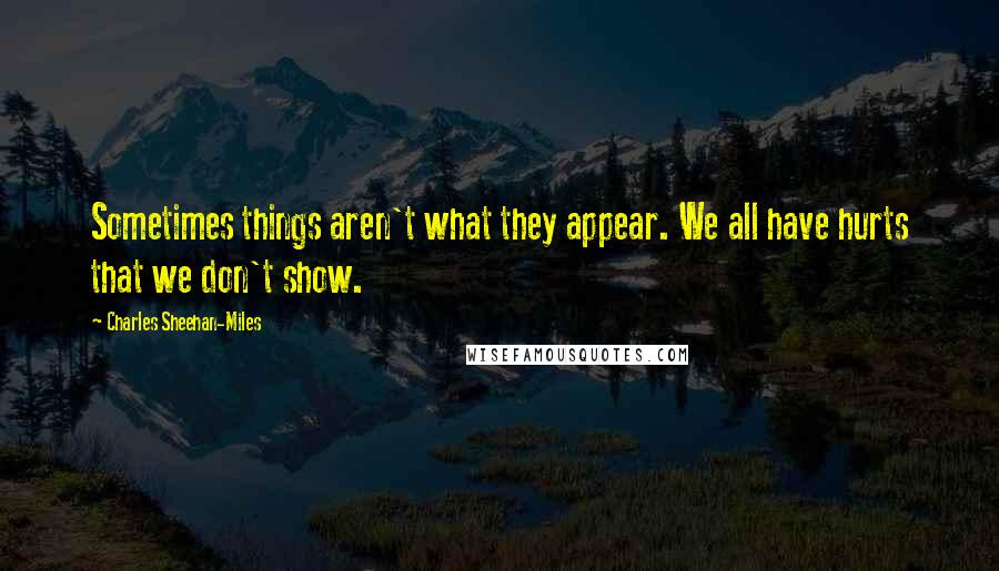 Charles Sheehan-Miles Quotes: Sometimes things aren't what they appear. We all have hurts that we don't show.