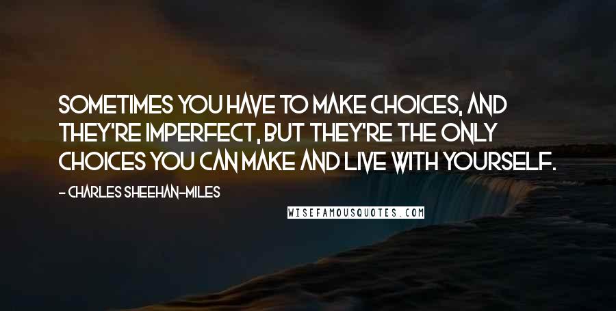 Charles Sheehan-Miles Quotes: Sometimes you have to make choices, and they're imperfect, but they're the only choices you can make and live with yourself.