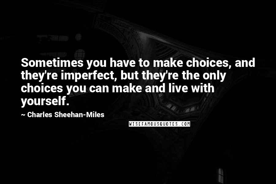 Charles Sheehan-Miles Quotes: Sometimes you have to make choices, and they're imperfect, but they're the only choices you can make and live with yourself.