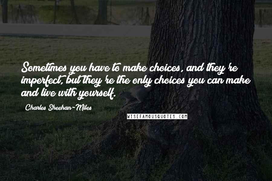 Charles Sheehan-Miles Quotes: Sometimes you have to make choices, and they're imperfect, but they're the only choices you can make and live with yourself.