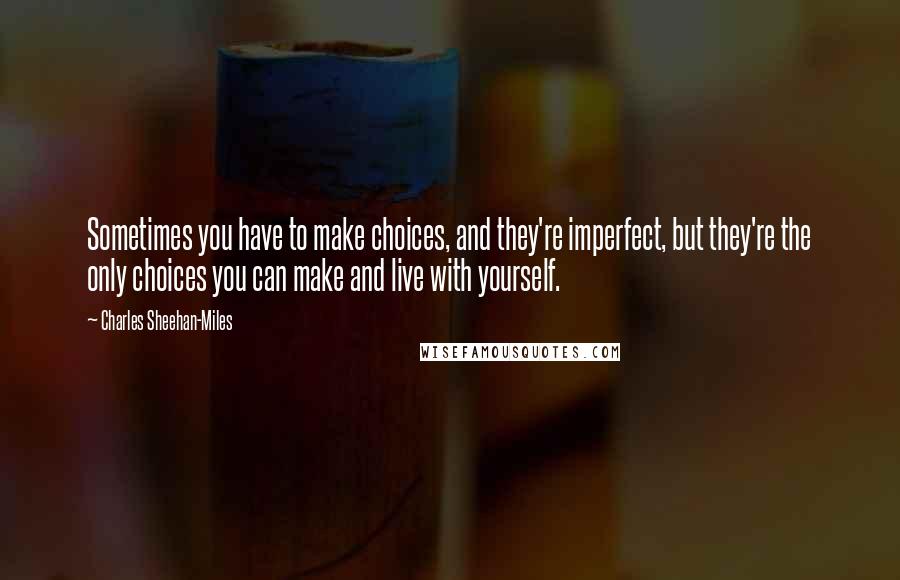 Charles Sheehan-Miles Quotes: Sometimes you have to make choices, and they're imperfect, but they're the only choices you can make and live with yourself.