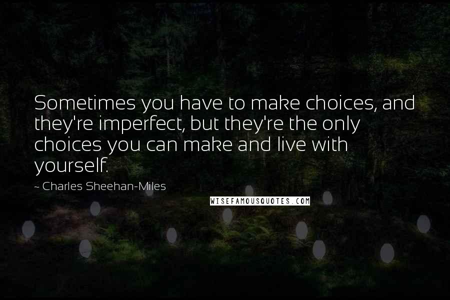 Charles Sheehan-Miles Quotes: Sometimes you have to make choices, and they're imperfect, but they're the only choices you can make and live with yourself.