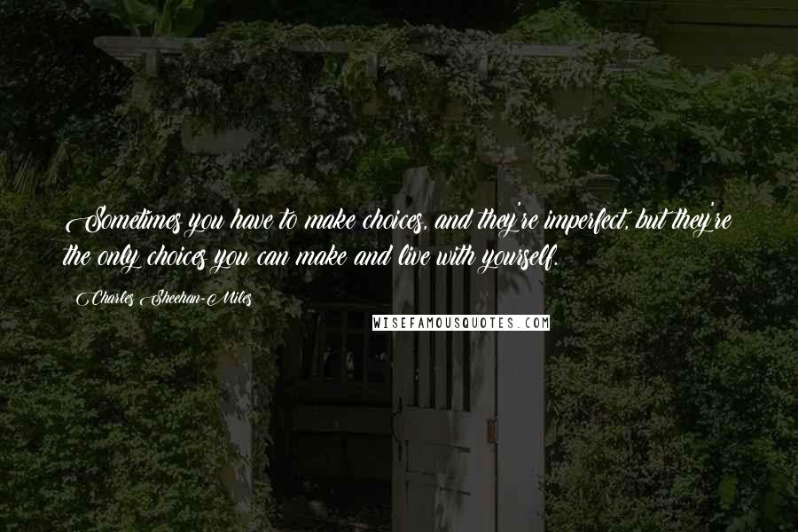 Charles Sheehan-Miles Quotes: Sometimes you have to make choices, and they're imperfect, but they're the only choices you can make and live with yourself.