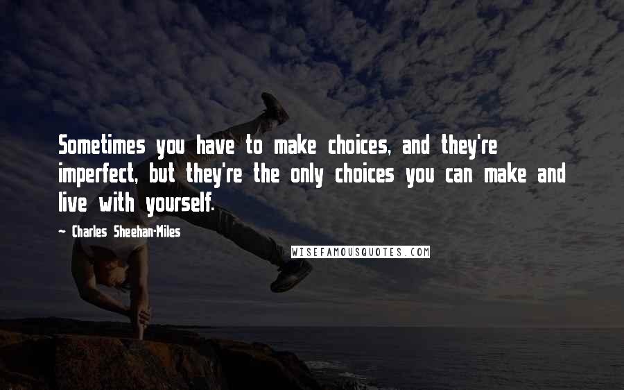 Charles Sheehan-Miles Quotes: Sometimes you have to make choices, and they're imperfect, but they're the only choices you can make and live with yourself.