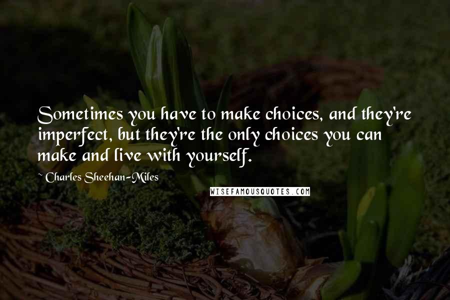 Charles Sheehan-Miles Quotes: Sometimes you have to make choices, and they're imperfect, but they're the only choices you can make and live with yourself.