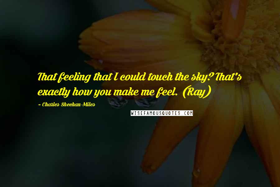 Charles Sheehan-Miles Quotes: That feeling that I could touch the sky? That's exactly how you make me feel. (Ray)
