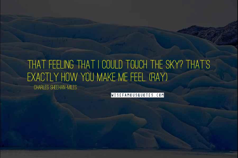 Charles Sheehan-Miles Quotes: That feeling that I could touch the sky? That's exactly how you make me feel. (Ray)