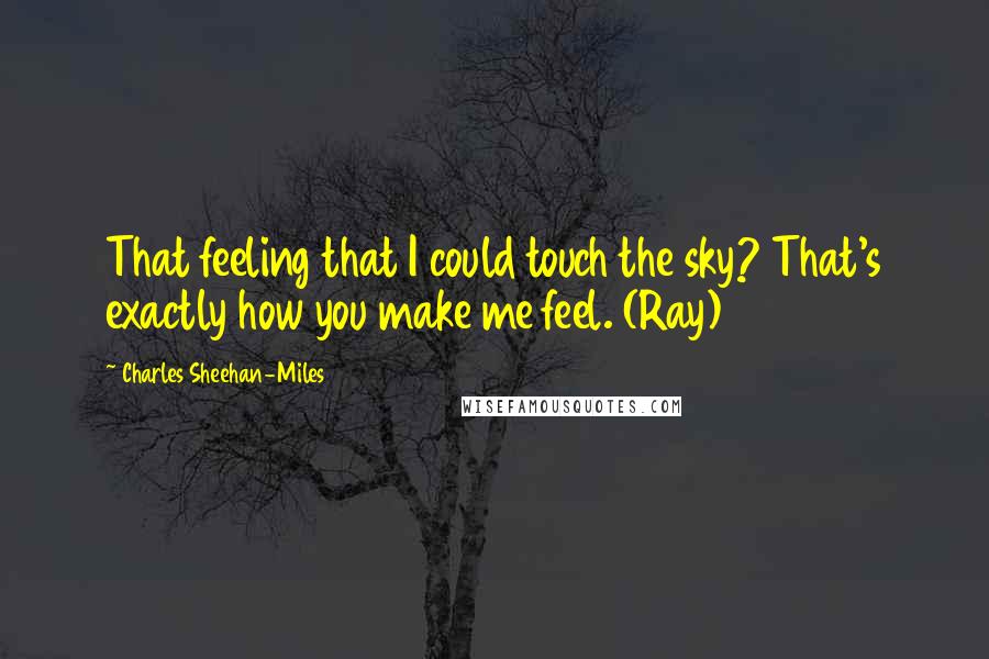 Charles Sheehan-Miles Quotes: That feeling that I could touch the sky? That's exactly how you make me feel. (Ray)