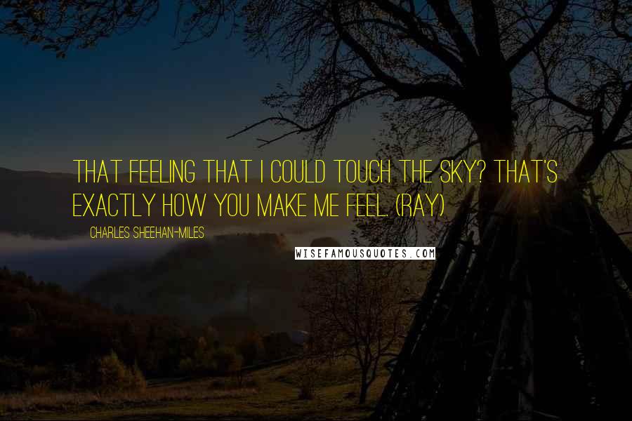 Charles Sheehan-Miles Quotes: That feeling that I could touch the sky? That's exactly how you make me feel. (Ray)