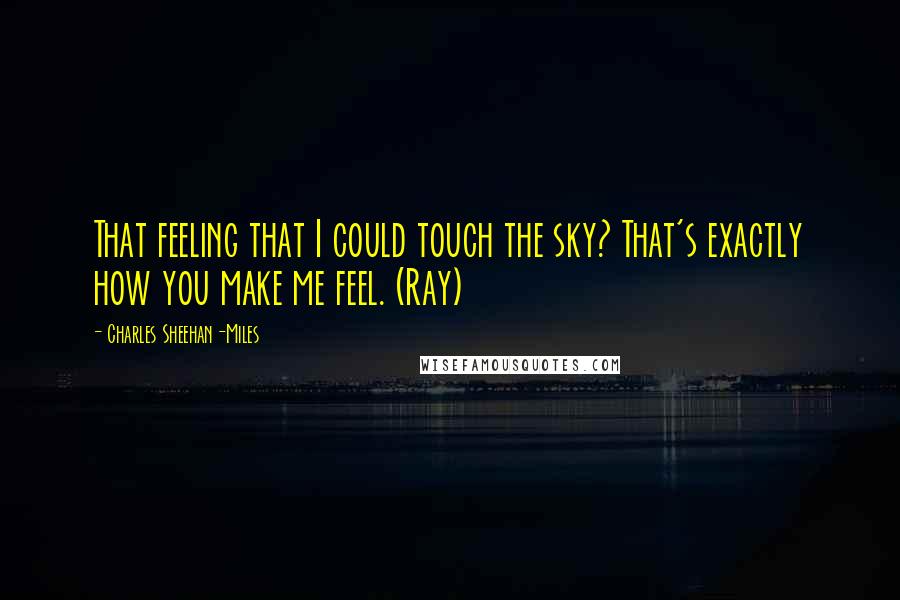 Charles Sheehan-Miles Quotes: That feeling that I could touch the sky? That's exactly how you make me feel. (Ray)